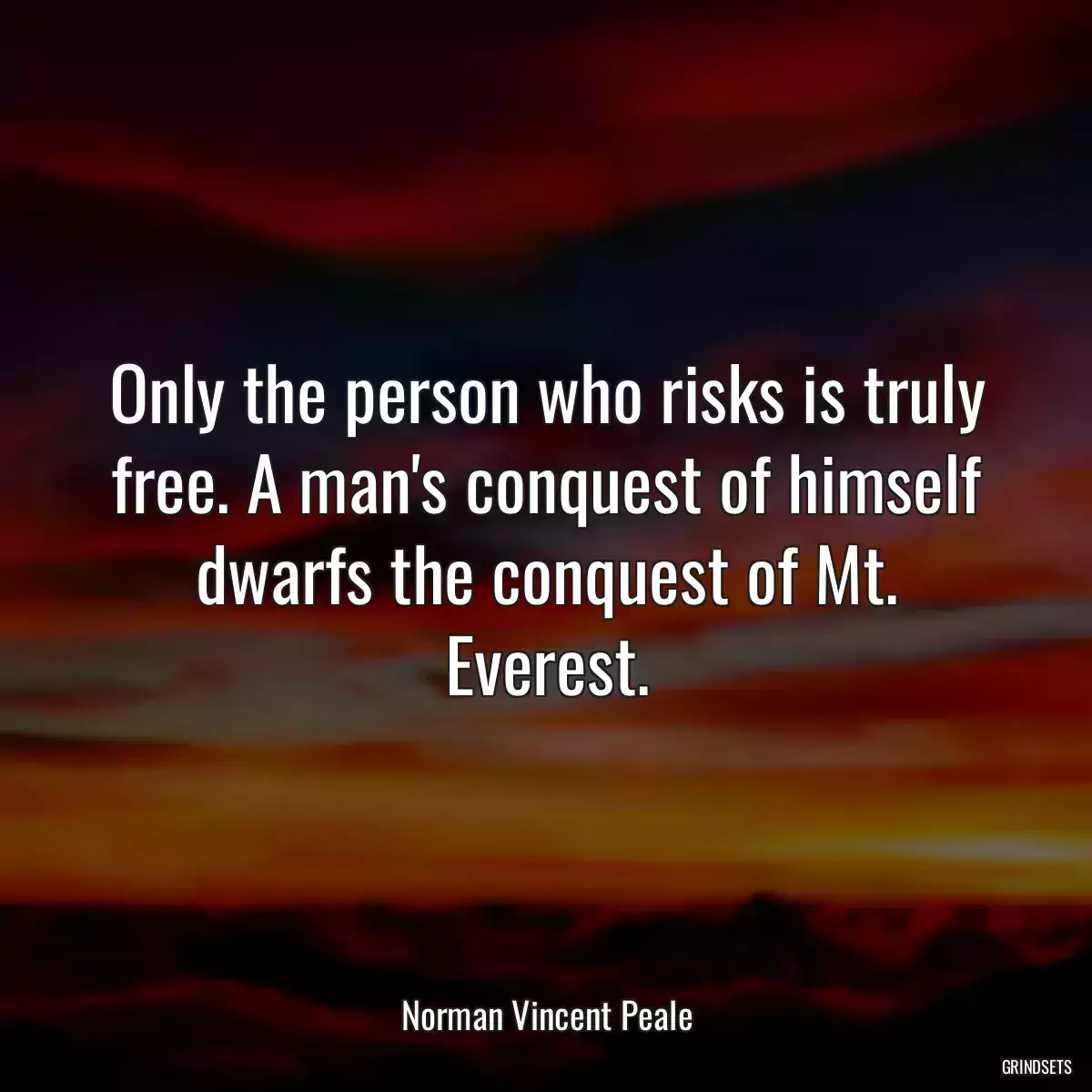 Only the person who risks is truly free. A man\'s conquest of himself dwarfs the conquest of Mt. Everest.