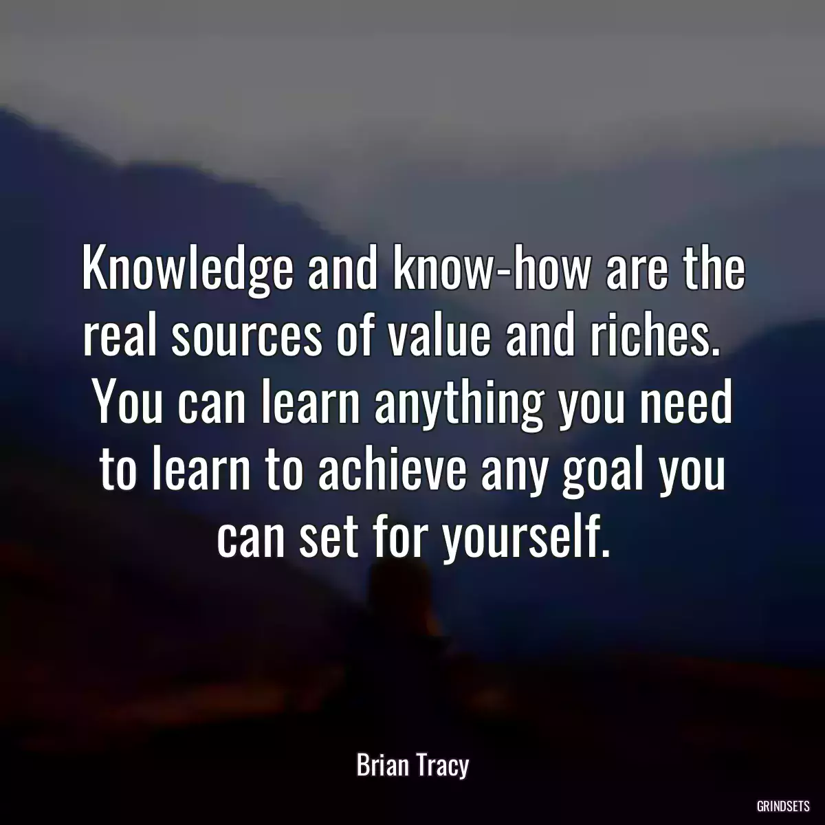 Knowledge and know-how are the real sources of value and riches.   You can learn anything you need to learn to achieve any goal you can set for yourself.