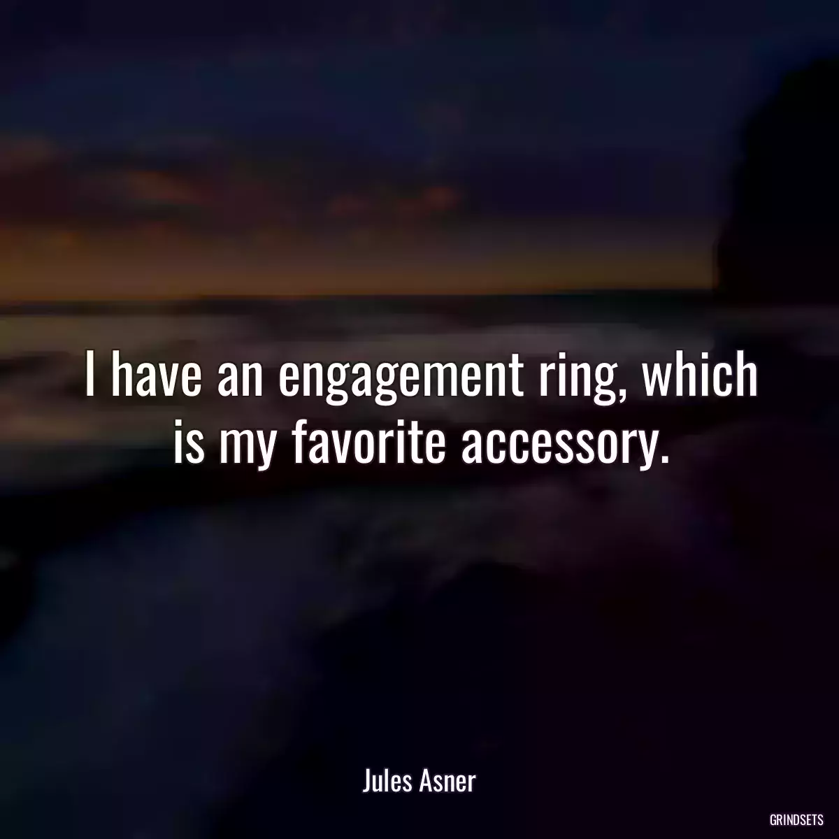 I have an engagement ring, which is my favorite accessory.