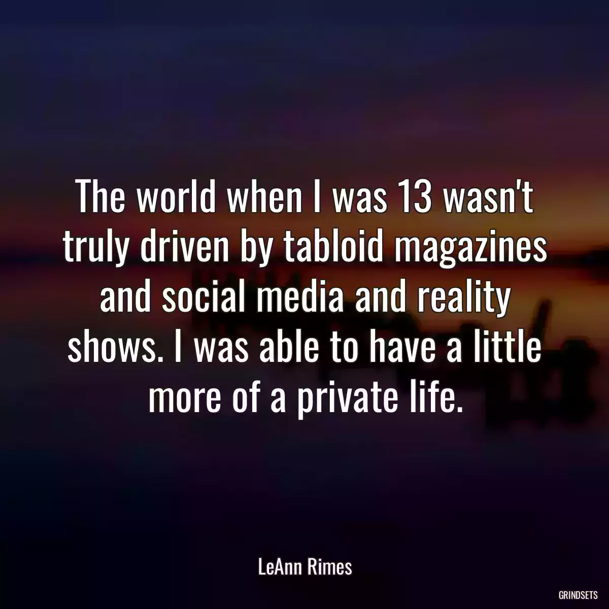 The world when I was 13 wasn\'t truly driven by tabloid magazines and social media and reality shows. I was able to have a little more of a private life.