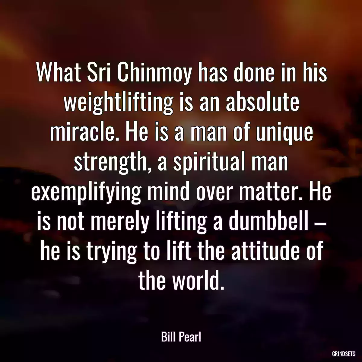 What Sri Chinmoy has done in his weightlifting is an absolute miracle. He is a man of unique strength, a spiritual man exemplifying mind over matter. He is not merely lifting a dumbbell – he is trying to lift the attitude of the world.