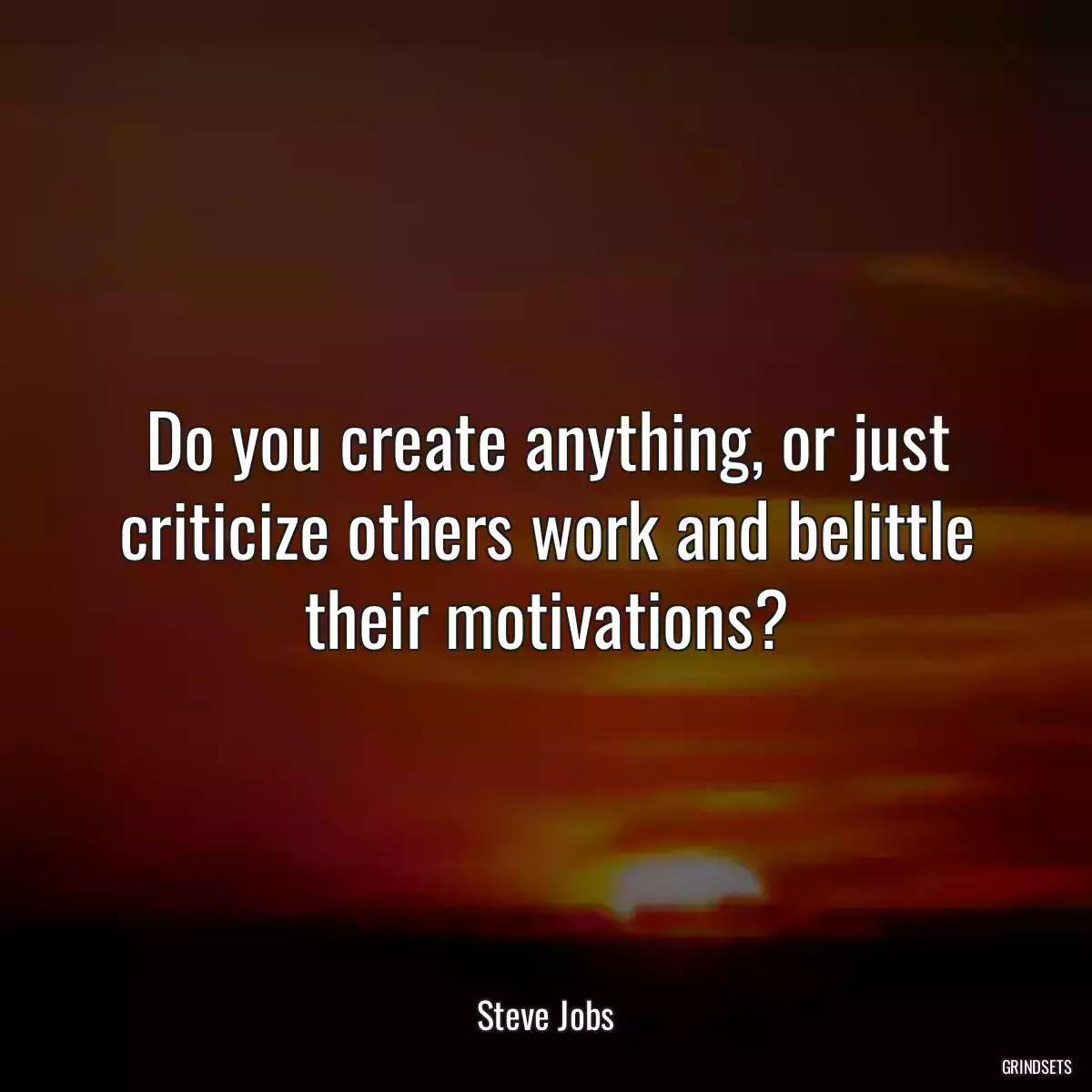 Do you create anything, or just criticize others work and belittle their motivations?