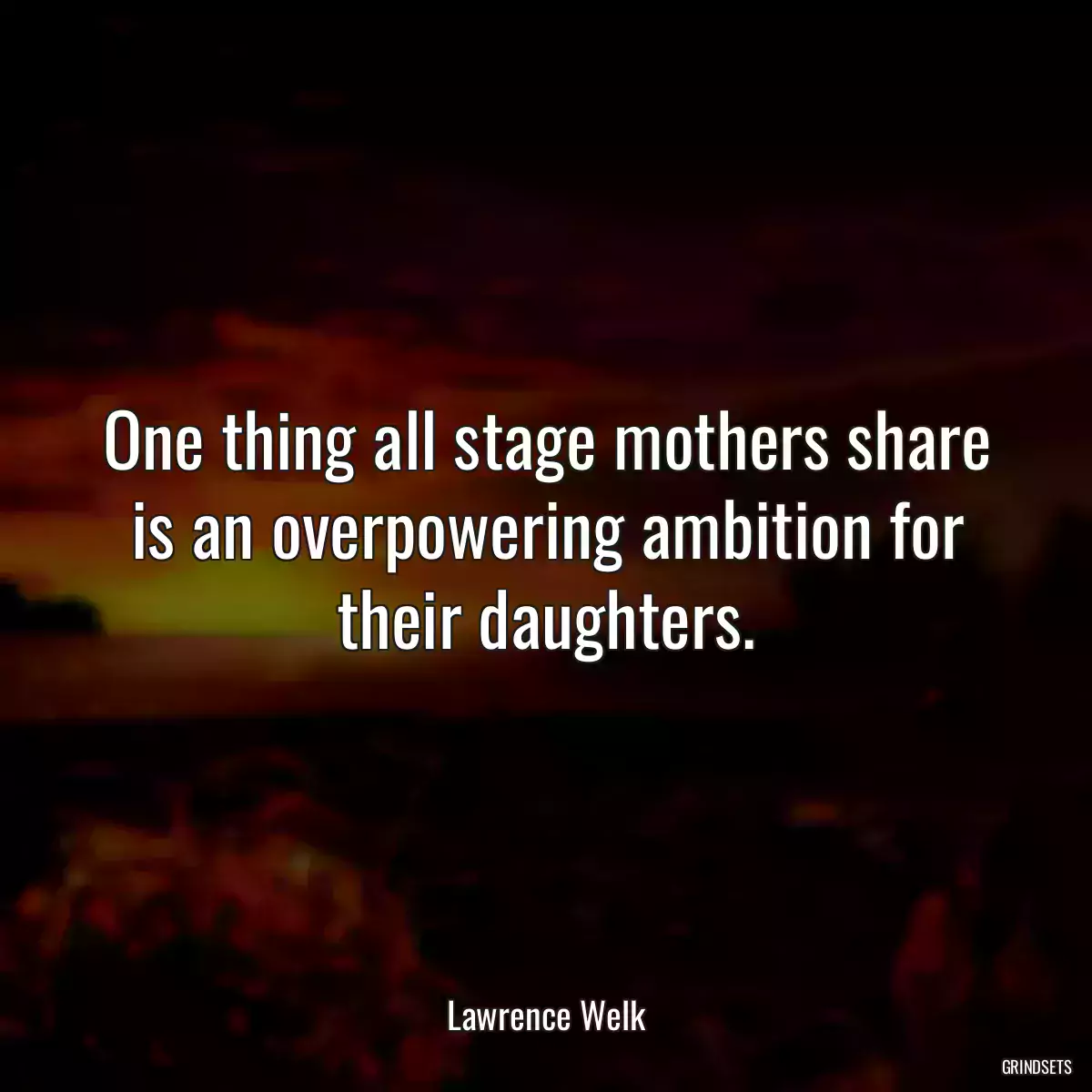 One thing all stage mothers share is an overpowering ambition for their daughters.