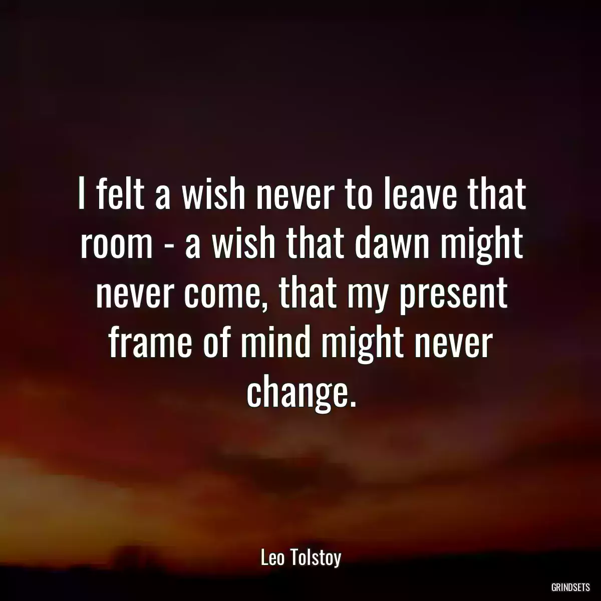 I felt a wish never to leave that room - a wish that dawn might never come, that my present frame of mind might never change.