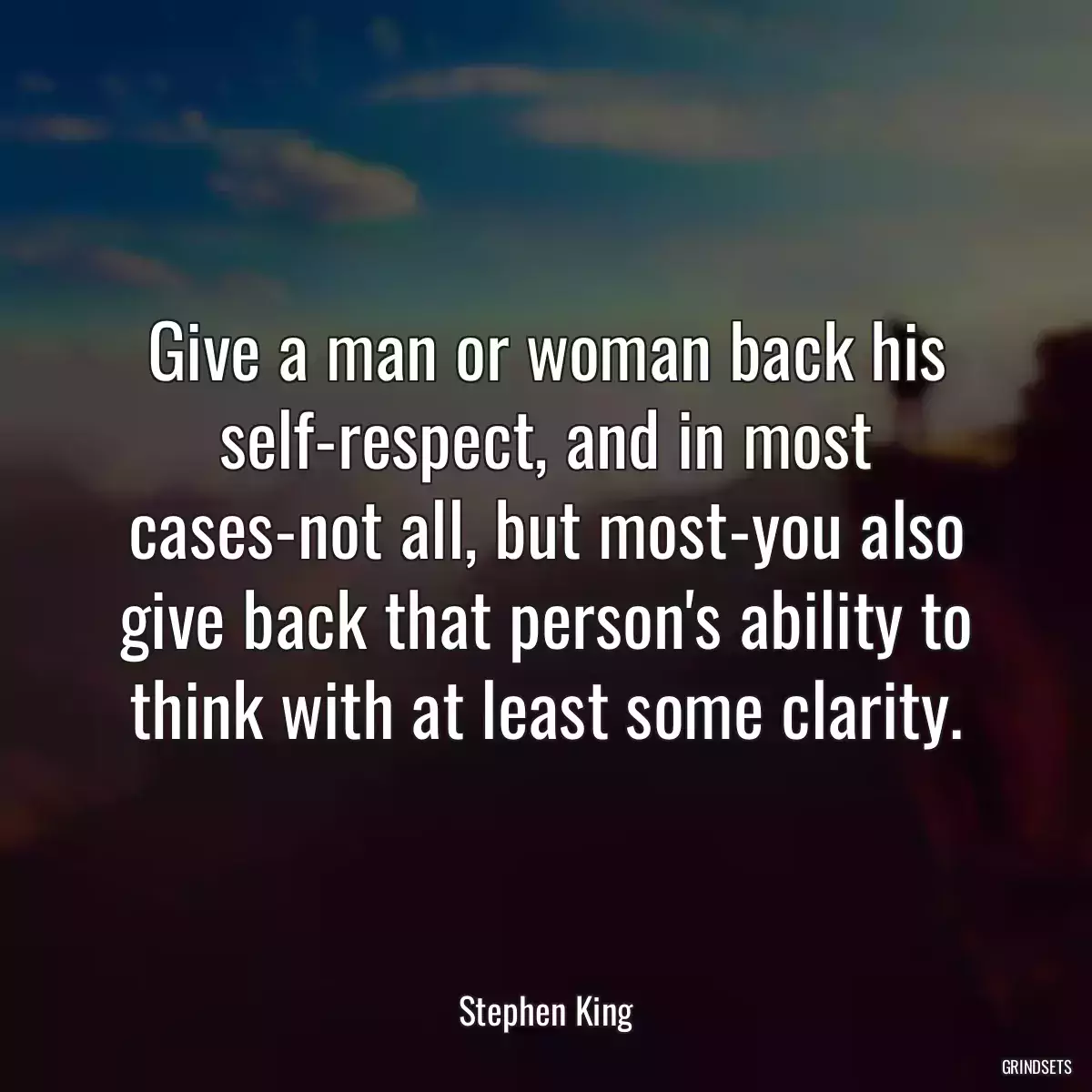 Give a man or woman back his self-respect, and in most cases-not all, but most-you also give back that person\'s ability to think with at least some clarity.