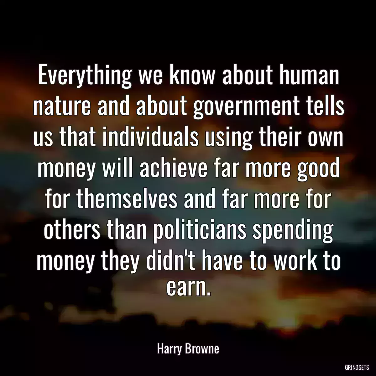 Everything we know about human nature and about government tells us that individuals using their own money will achieve far more good for themselves and far more for others than politicians spending money they didn\'t have to work to earn.