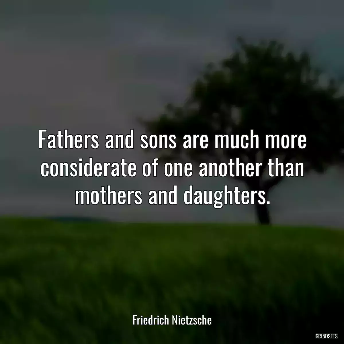 Fathers and sons are much more considerate of one another than mothers and daughters.