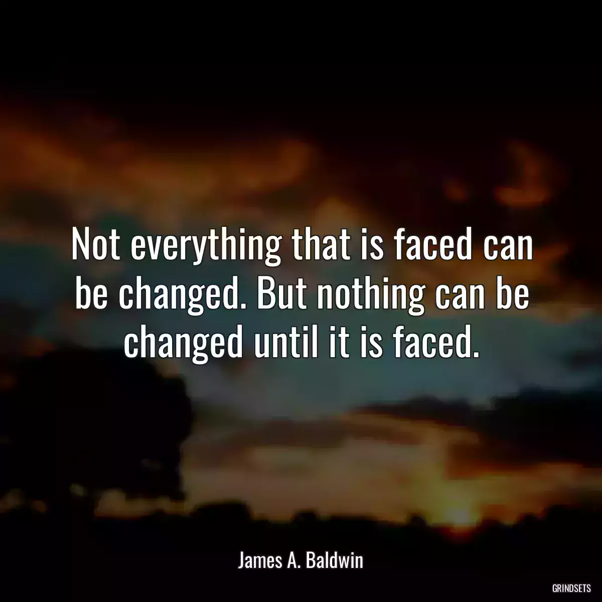 Not everything that is faced can be changed. But nothing can be changed until it is faced.