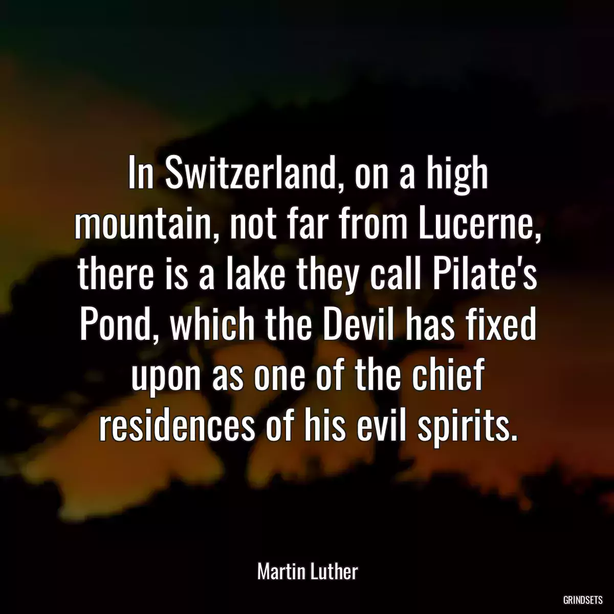 In Switzerland, on a high mountain, not far from Lucerne, there is a lake they call Pilate\'s Pond, which the Devil has fixed upon as one of the chief residences of his evil spirits.