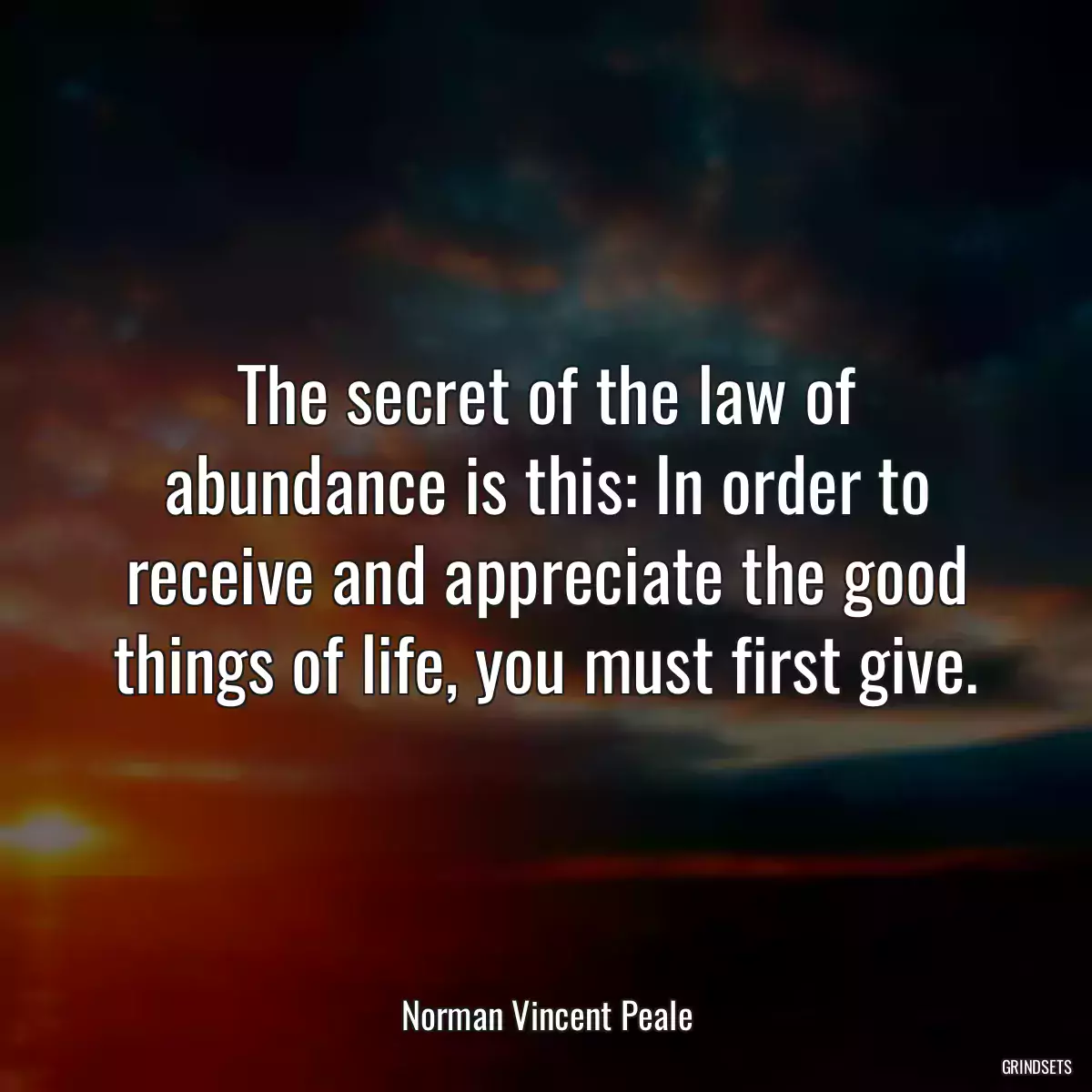 The secret of the law of abundance is this: In order to receive and appreciate the good things of life, you must first give.