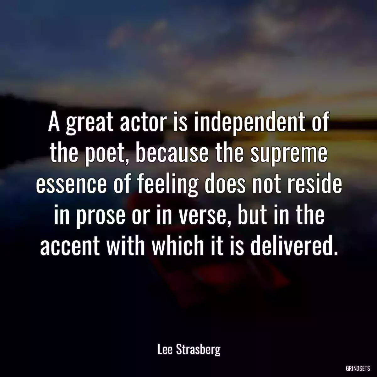 A great actor is independent of the poet, because the supreme essence of feeling does not reside in prose or in verse, but in the accent with which it is delivered.