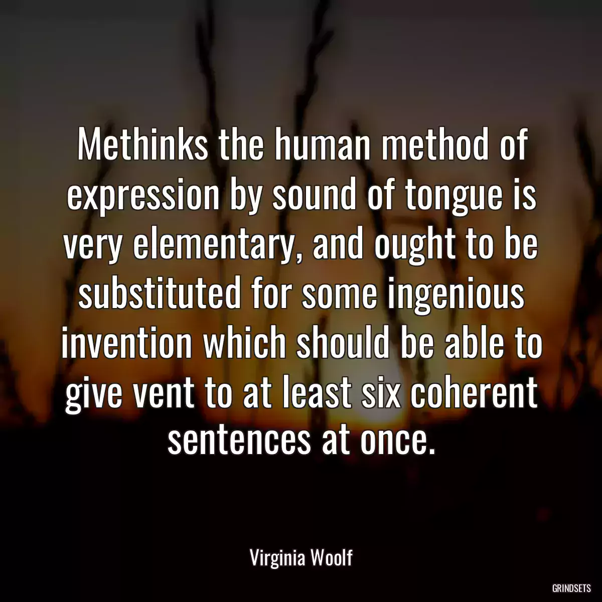 Methinks the human method of expression by sound of tongue is very elementary, and ought to be substituted for some ingenious invention which should be able to give vent to at least six coherent sentences at once.