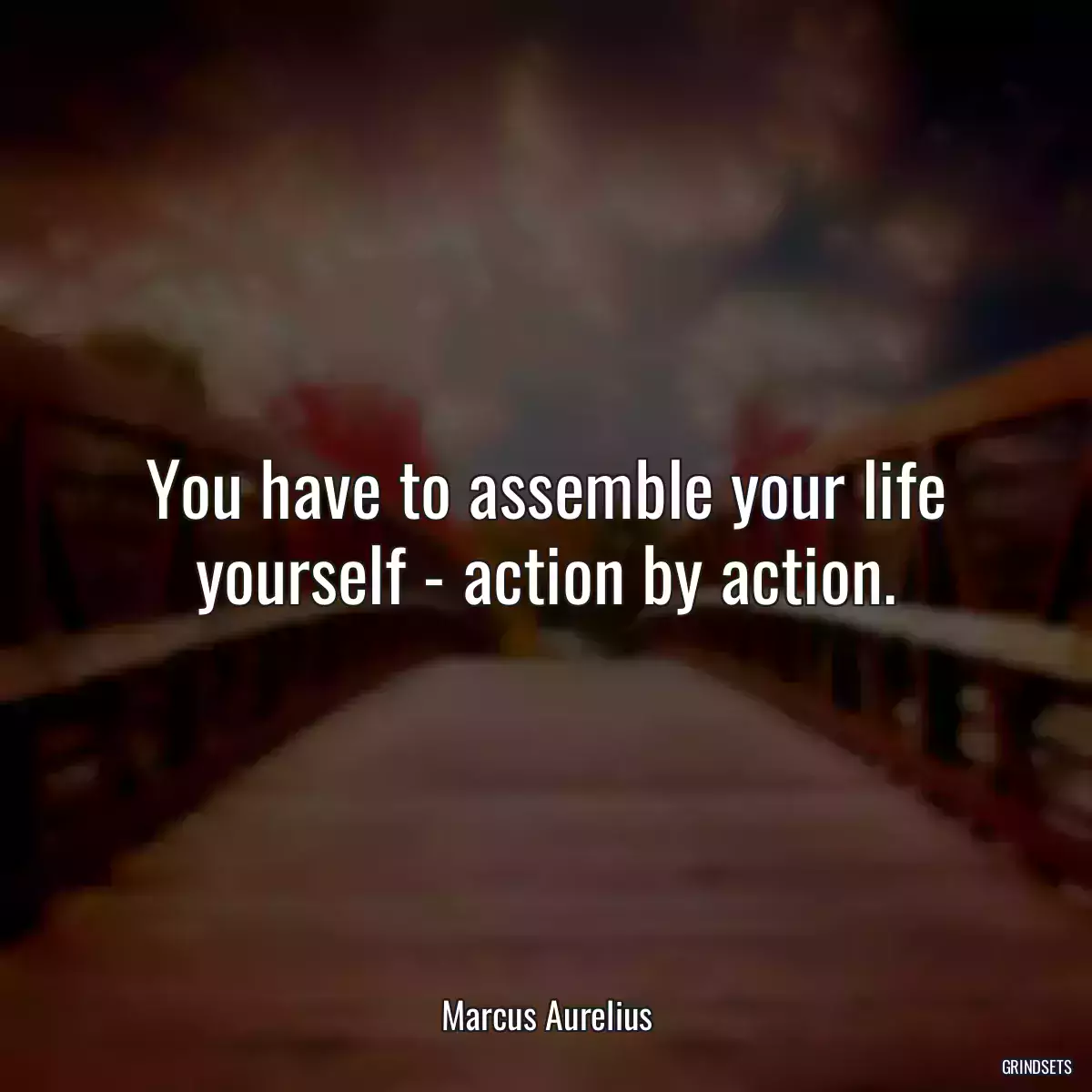 You have to assemble your life yourself - action by action.