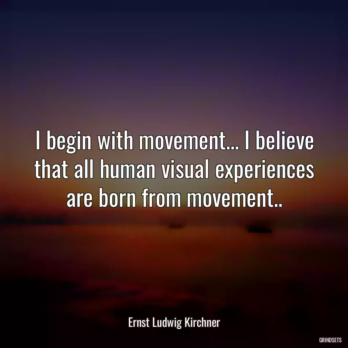 I begin with movement... I believe that all human visual experiences are born from movement..