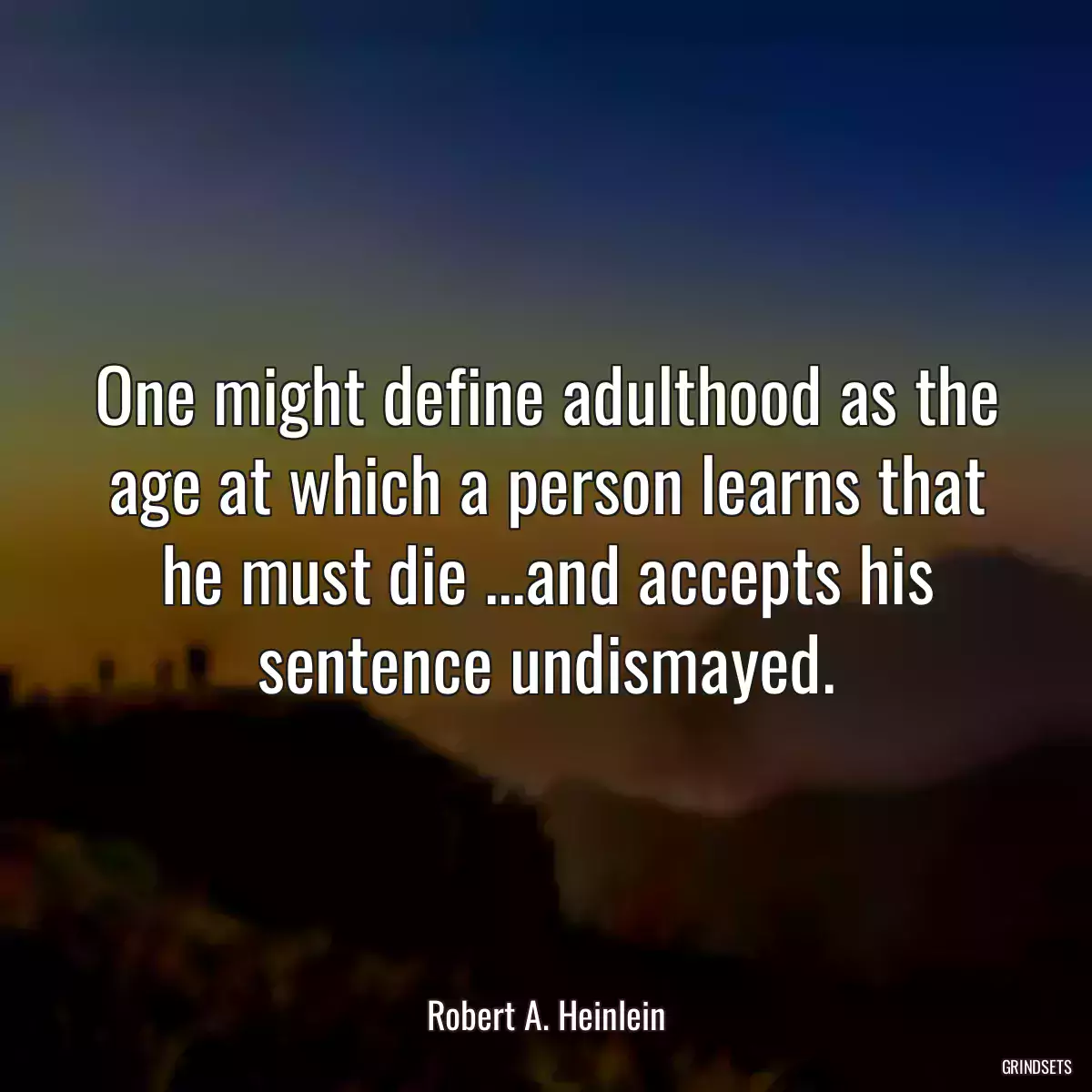 One might define adulthood as the age at which a person learns that he must die ...and accepts his sentence undismayed.