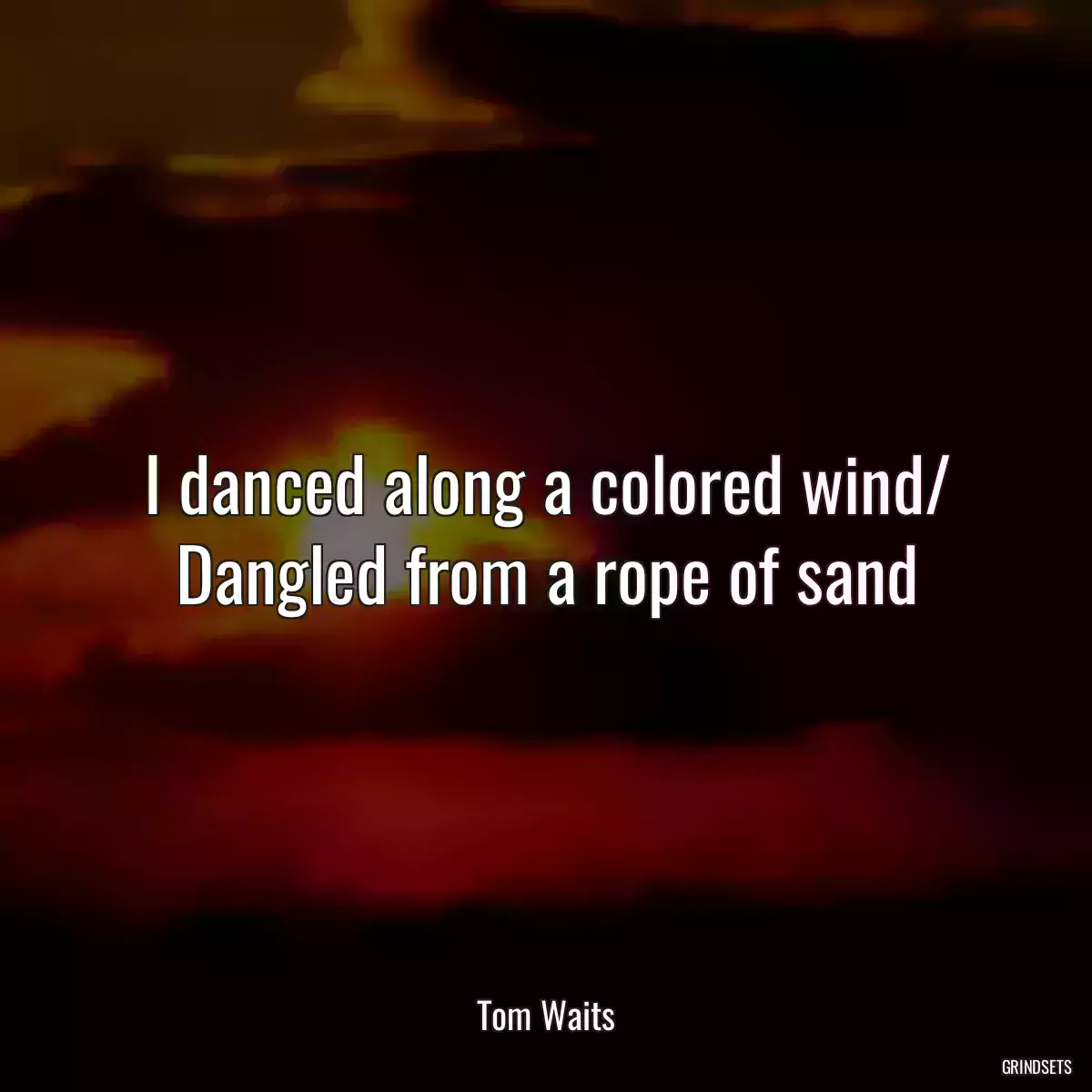 I danced along a colored wind/ Dangled from a rope of sand