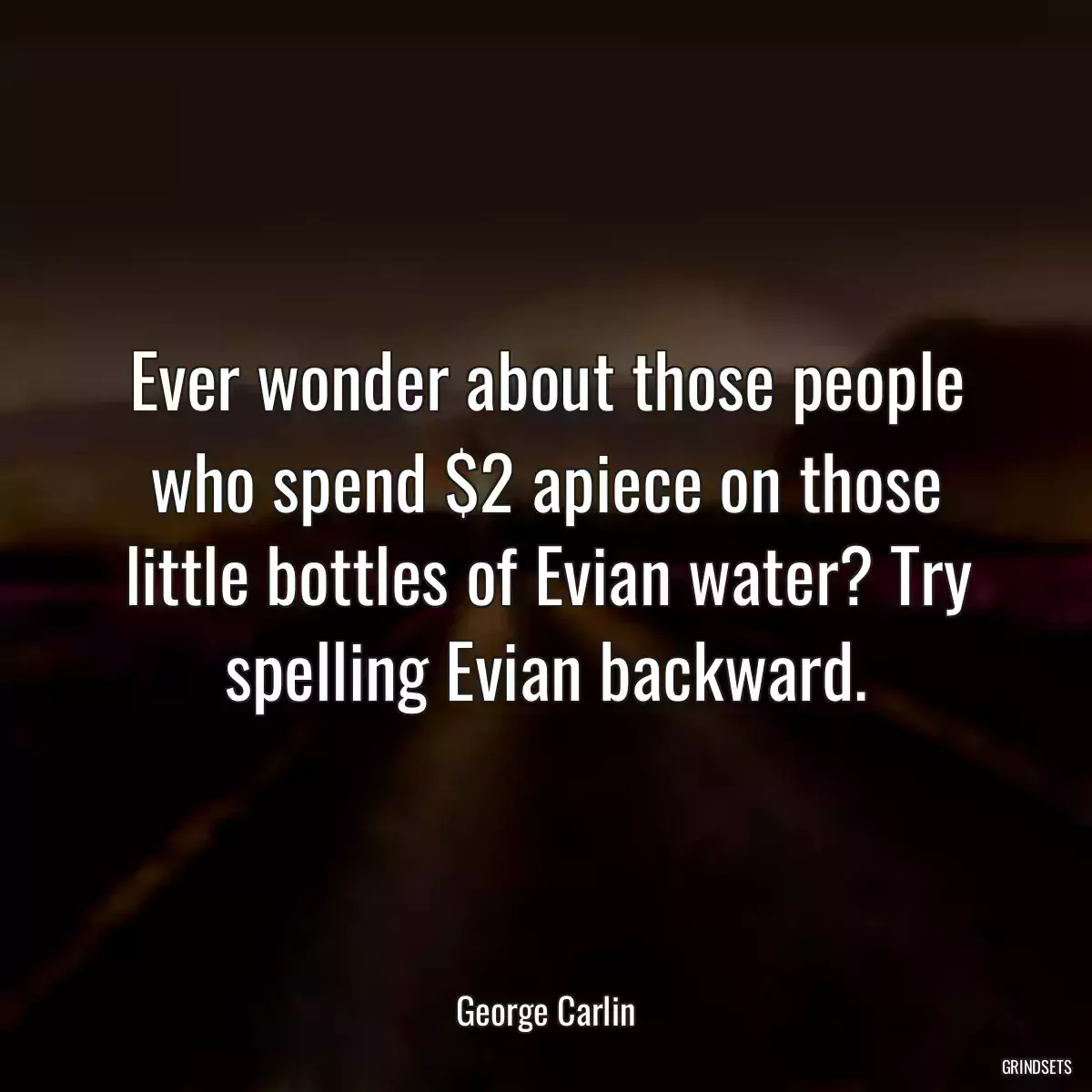 Ever wonder about those people who spend $2 apiece on those little bottles of Evian water? Try spelling Evian backward.