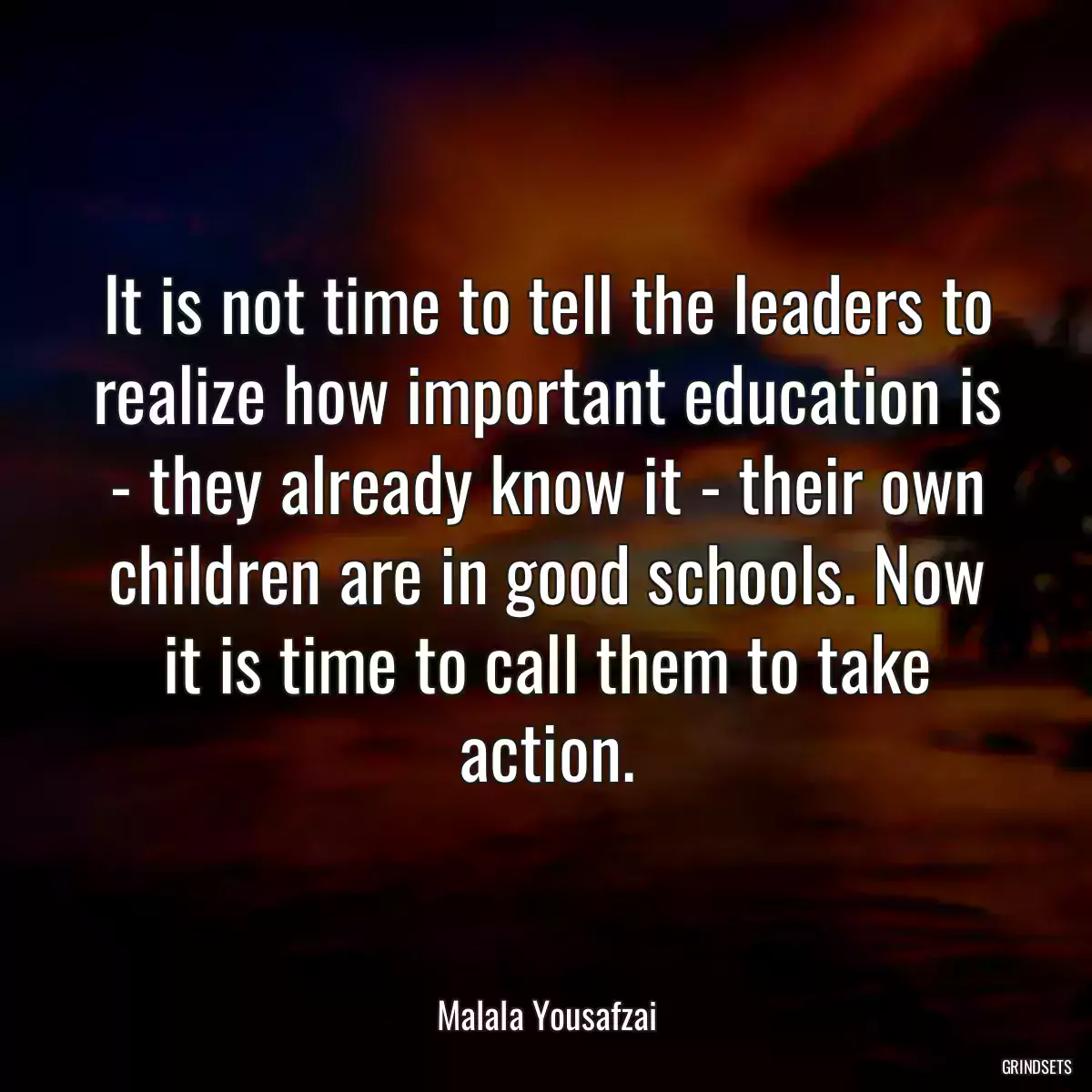 It is not time to tell the leaders to realize how important education is - they already know it - their own children are in good schools. Now it is time to call them to take action.