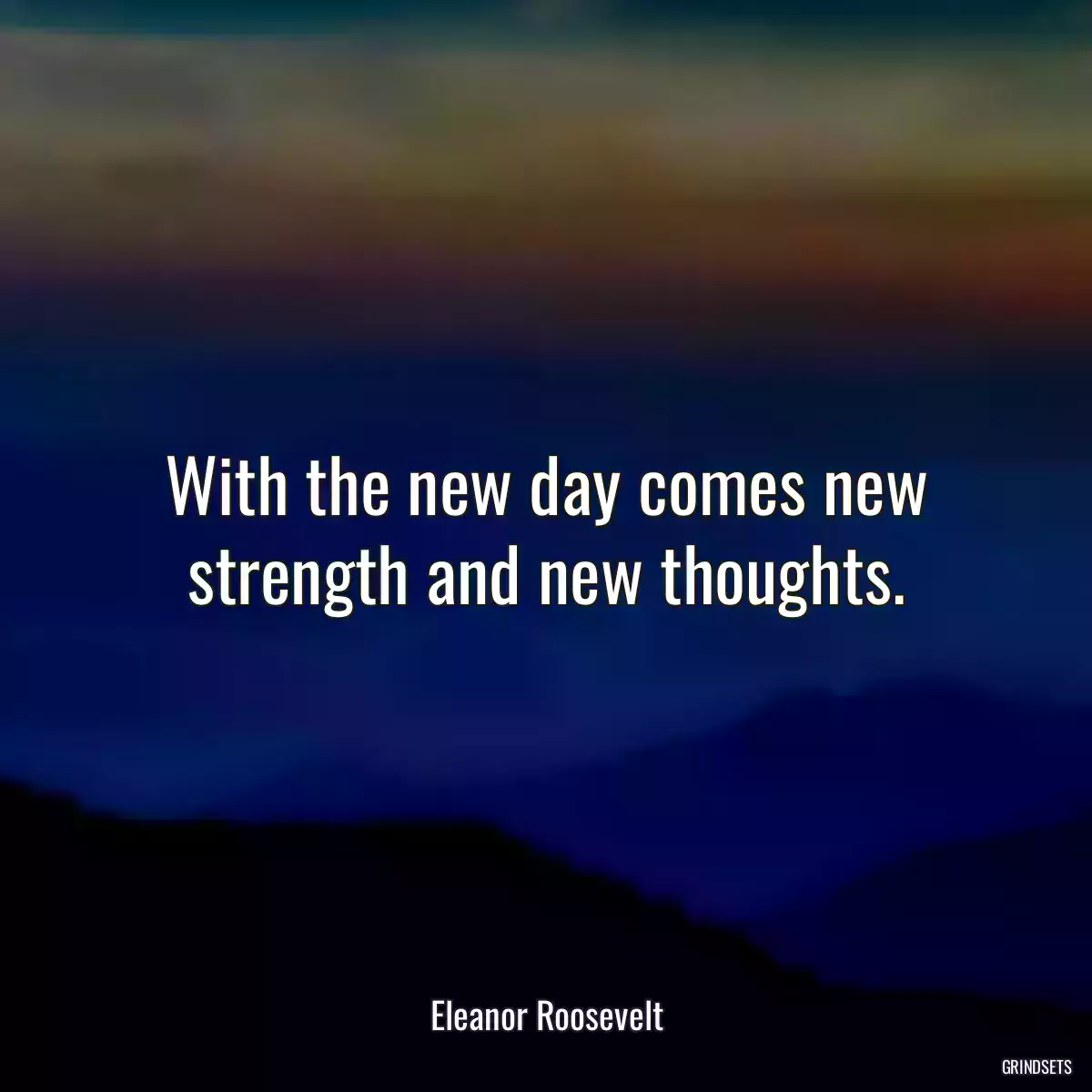 With the new day comes new strength and new thoughts.