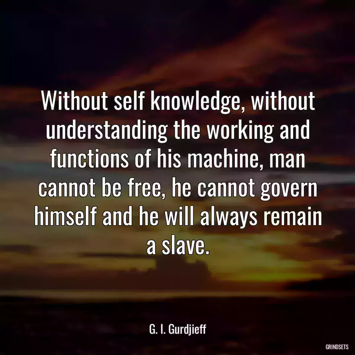 Without self knowledge, without understanding the working and functions of his machine, man cannot be free, he cannot govern himself and he will always remain a slave.