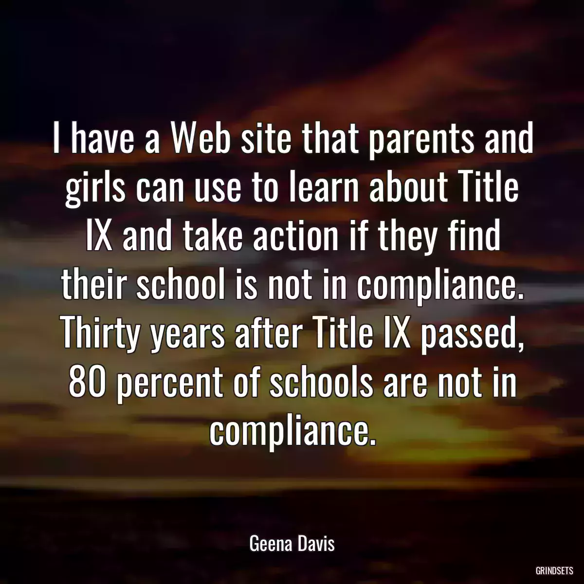 I have a Web site that parents and girls can use to learn about Title IX and take action if they find their school is not in compliance. Thirty years after Title IX passed, 80 percent of schools are not in compliance.