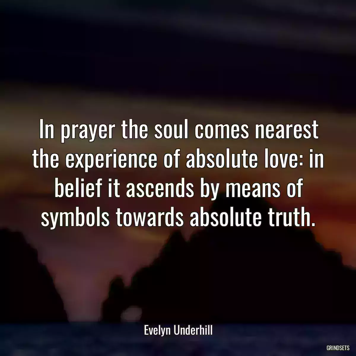 In prayer the soul comes nearest the experience of absolute love: in belief it ascends by means of symbols towards absolute truth.