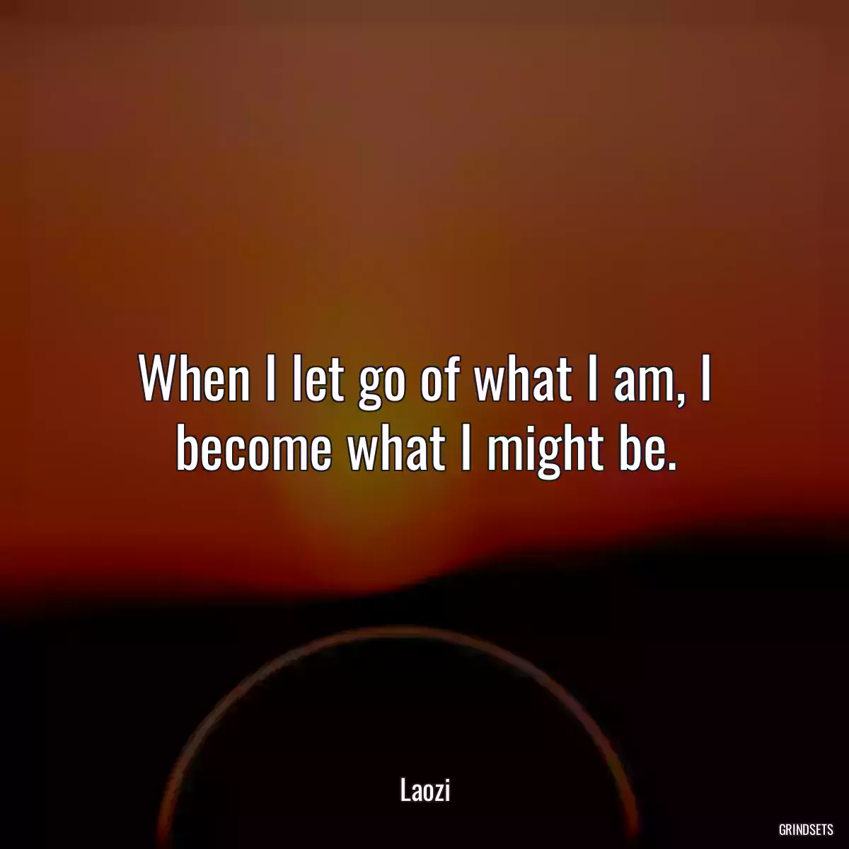 When I let go of what I am, I become what I might be.