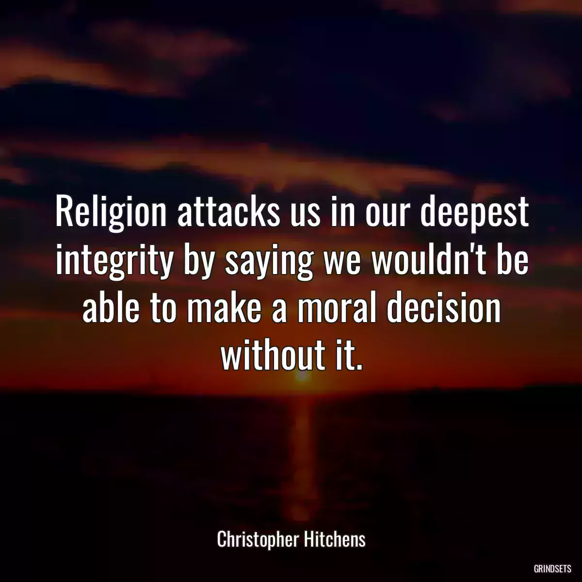 Religion attacks us in our deepest integrity by saying we wouldn\'t be able to make a moral decision without it.