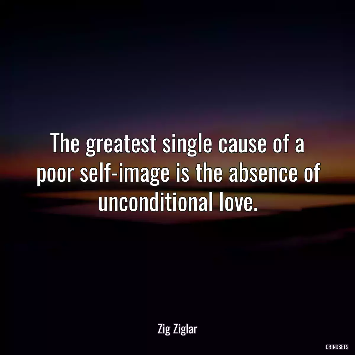 The greatest single cause of a poor self-image is the absence of unconditional love.