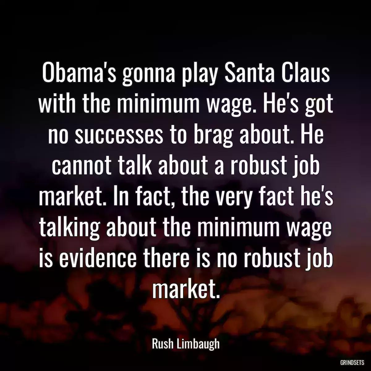 Obama\'s gonna play Santa Claus with the minimum wage. He\'s got no successes to brag about. He cannot talk about a robust job market. In fact, the very fact he\'s talking about the minimum wage is evidence there is no robust job market.