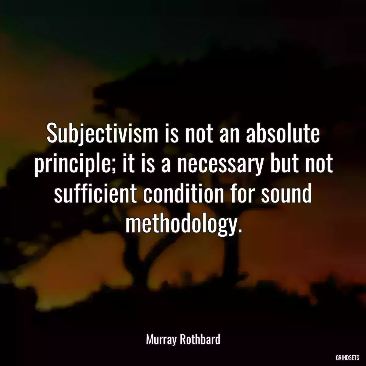 Subjectivism is not an absolute principle; it is a necessary but not sufficient condition for sound methodology.