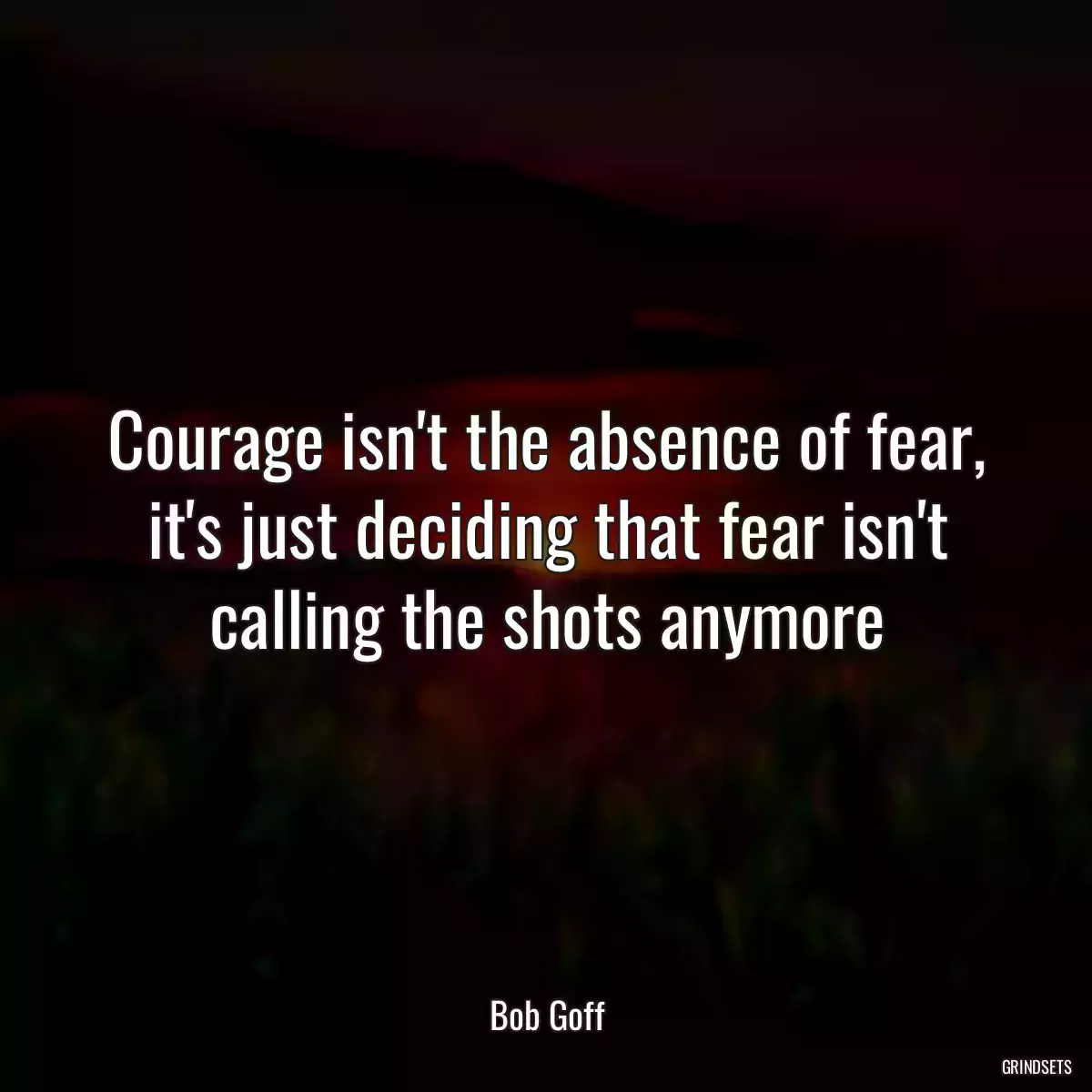 Courage isn\'t the absence of fear, it\'s just deciding that fear isn\'t calling the shots anymore