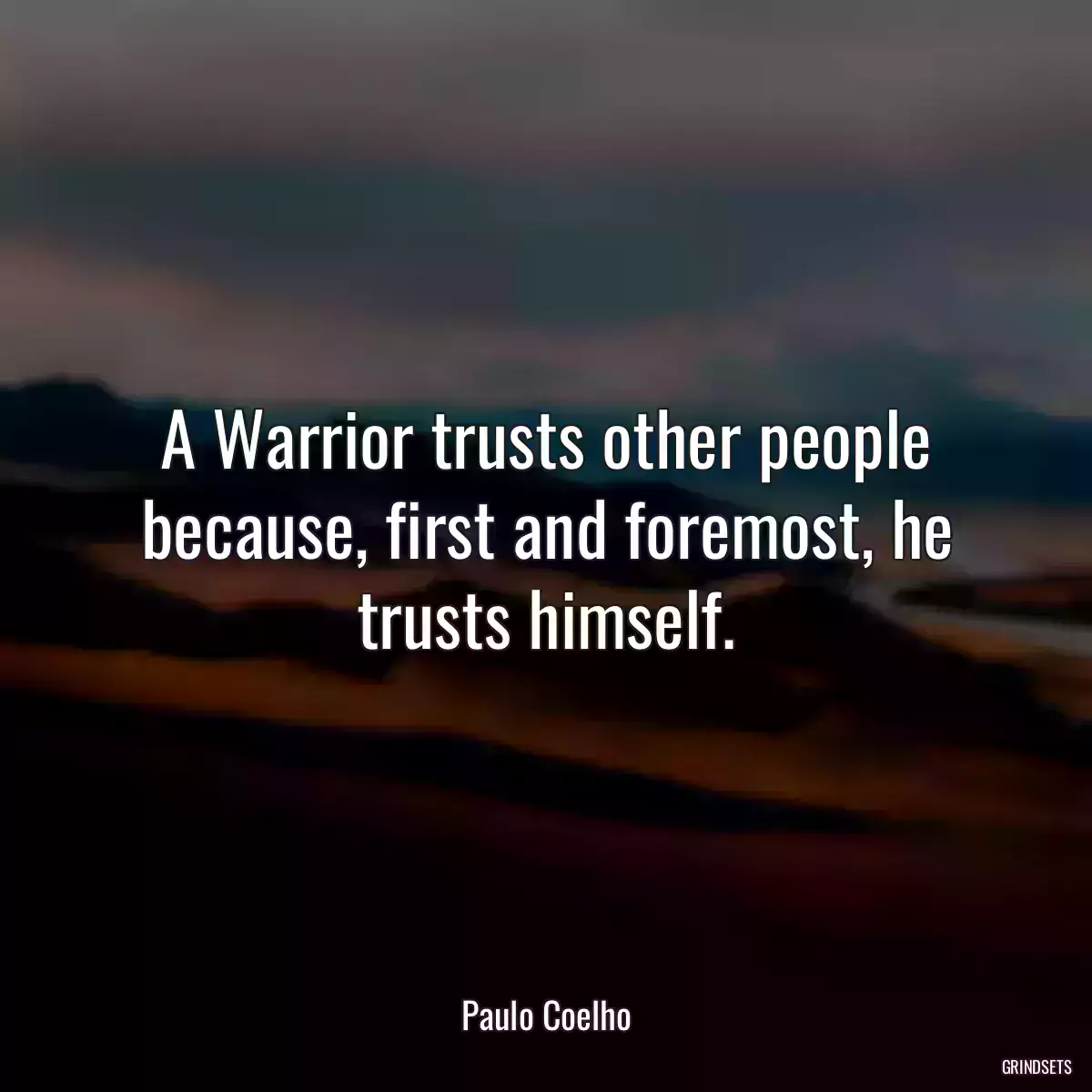 A Warrior trusts other people because, first and foremost, he trusts himself.