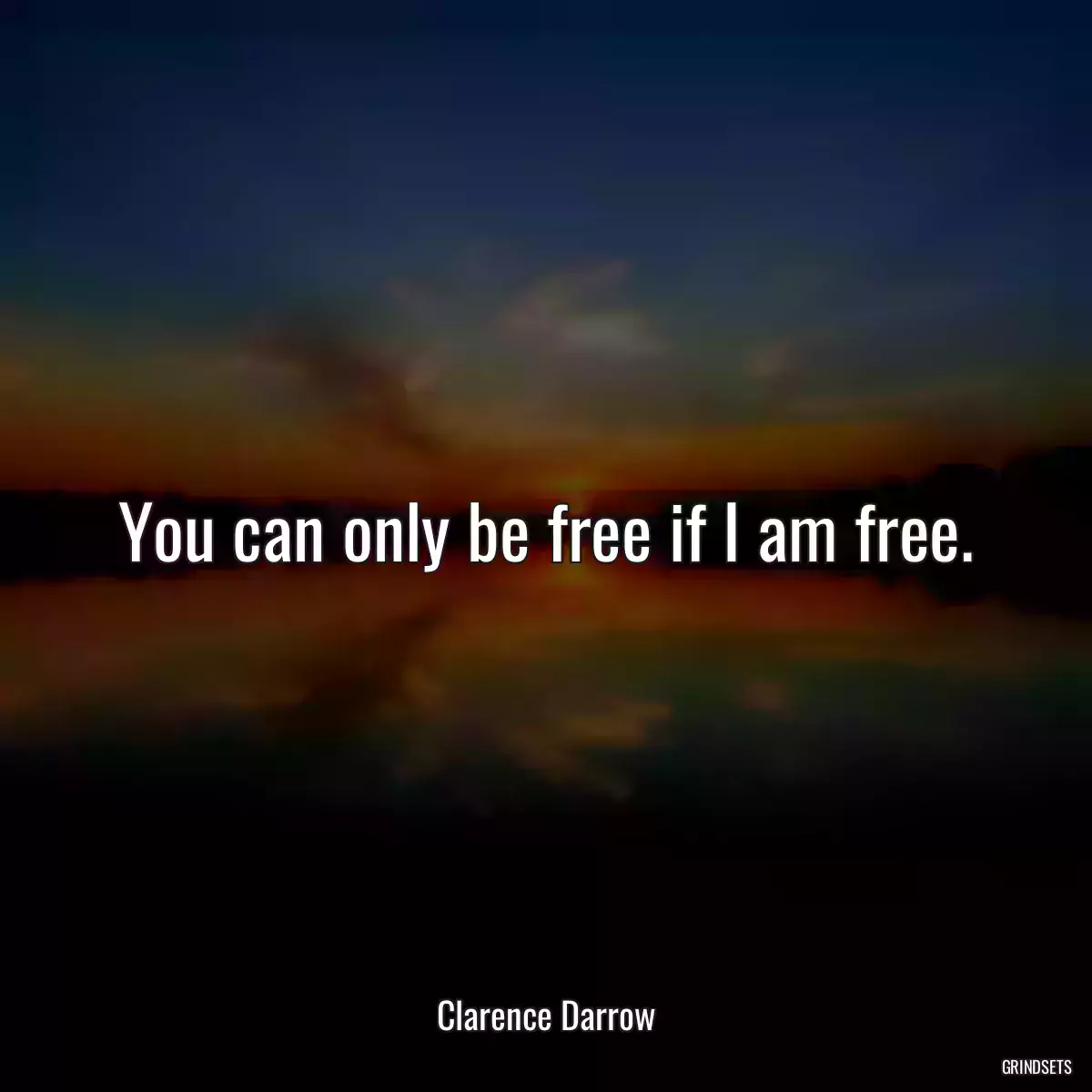 You can only be free if I am free.