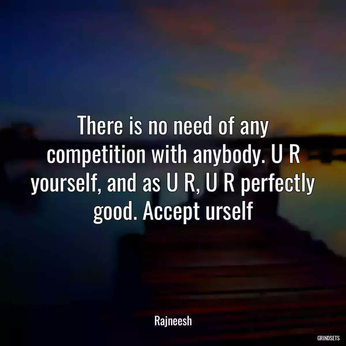 There is no need of any competition with anybody. U R yourself, and as U R, U R perfectly good. Accept urself