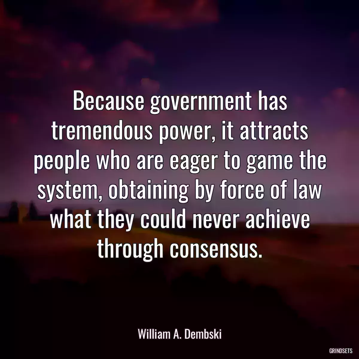 Because government has tremendous power, it attracts people who are eager to game the system, obtaining by force of law what they could never achieve through consensus.