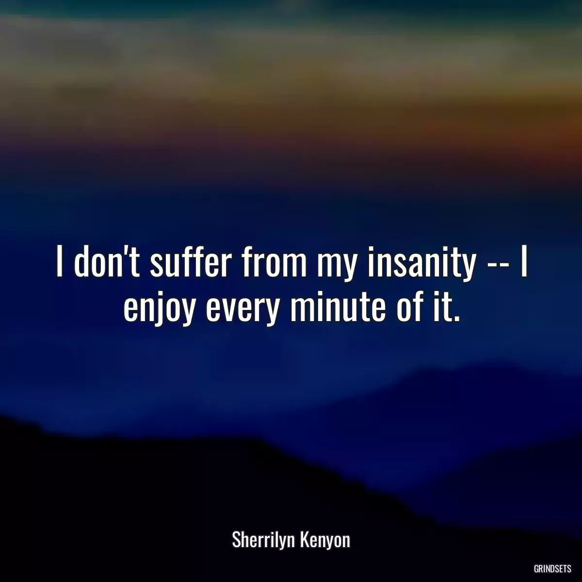 I don\'t suffer from my insanity -- I enjoy every minute of it.