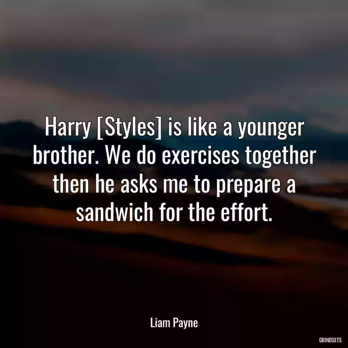 Harry [Styles] is like a younger brother. We do exercises together then he asks me to prepare a sandwich for the effort.