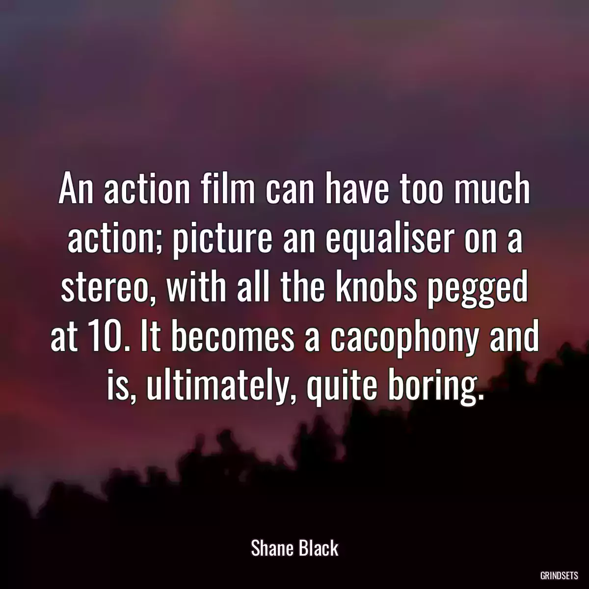 An action film can have too much action; picture an equaliser on a stereo, with all the knobs pegged at 10. It becomes a cacophony and is, ultimately, quite boring.