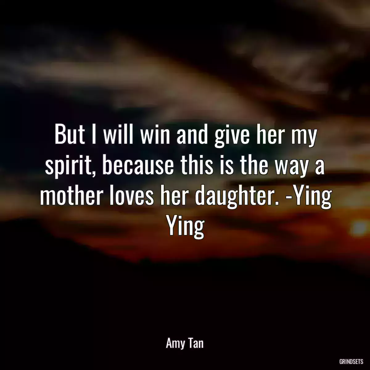 But I will win and give her my spirit, because this is the way a mother loves her daughter. -Ying Ying