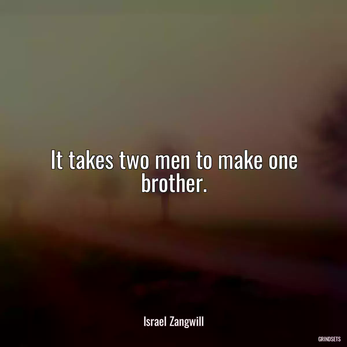 It takes two men to make one brother.