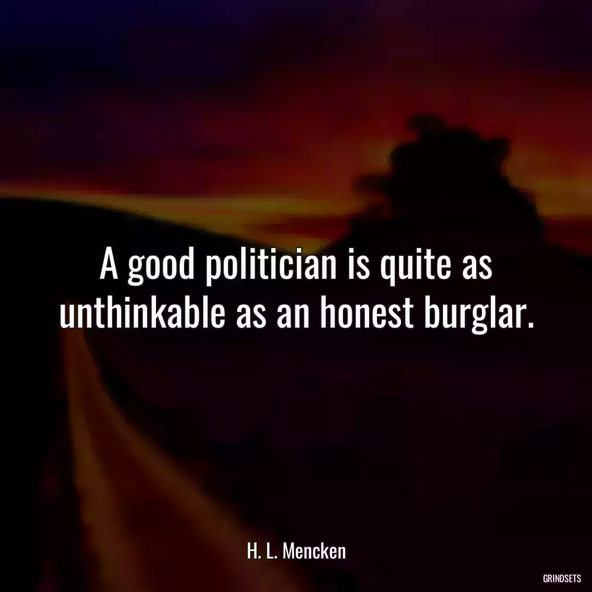 A good politician is quite as unthinkable as an honest burglar.