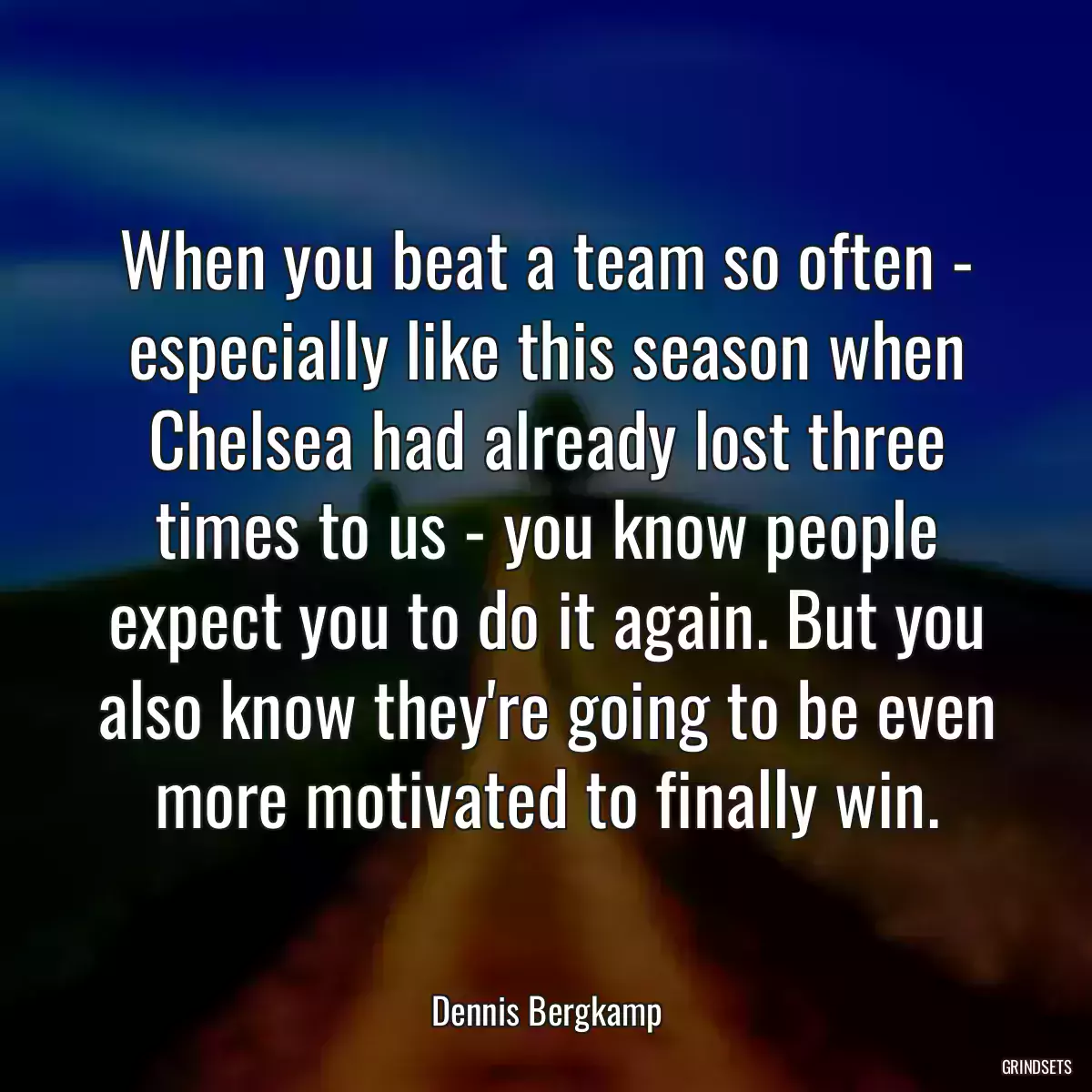 When you beat a team so often - especially like this season when Chelsea had already lost three times to us - you know people expect you to do it again. But you also know they\'re going to be even more motivated to finally win.