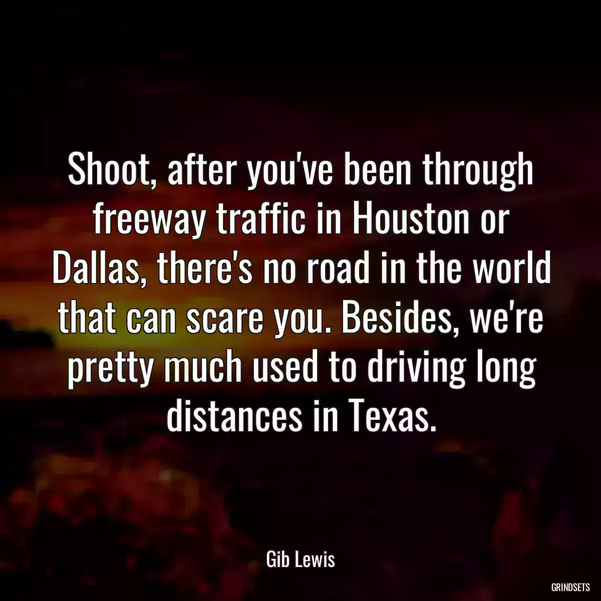 Shoot, after you\'ve been through freeway traffic in Houston or Dallas, there\'s no road in the world that can scare you. Besides, we\'re pretty much used to driving long distances in Texas.