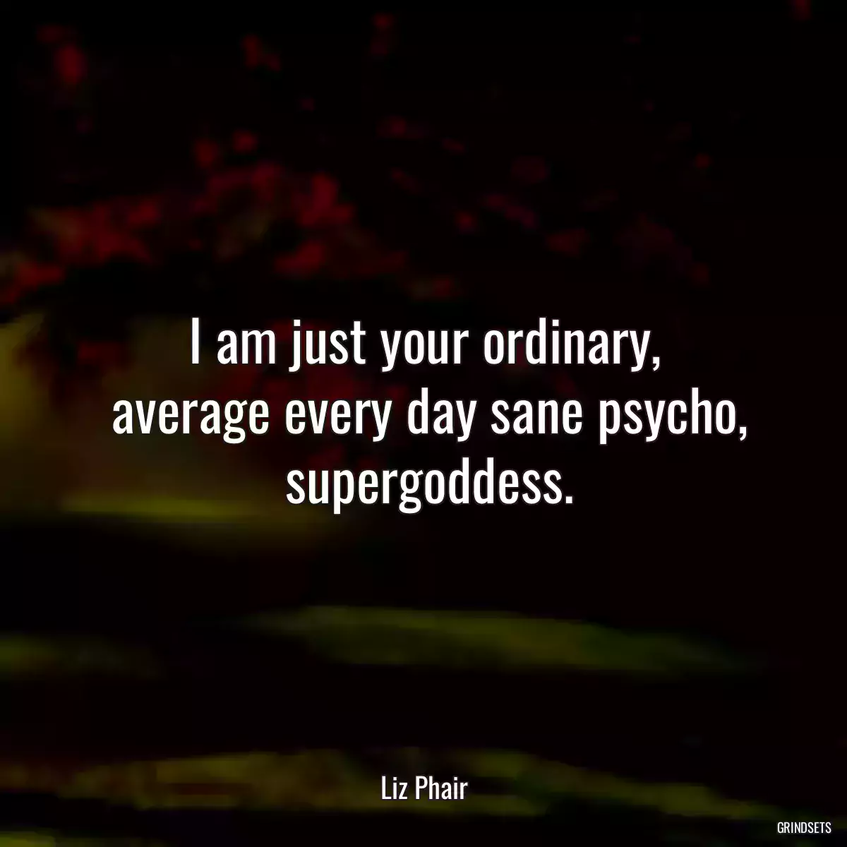 I am just your ordinary,
 average every day sane psycho,
 supergoddess.