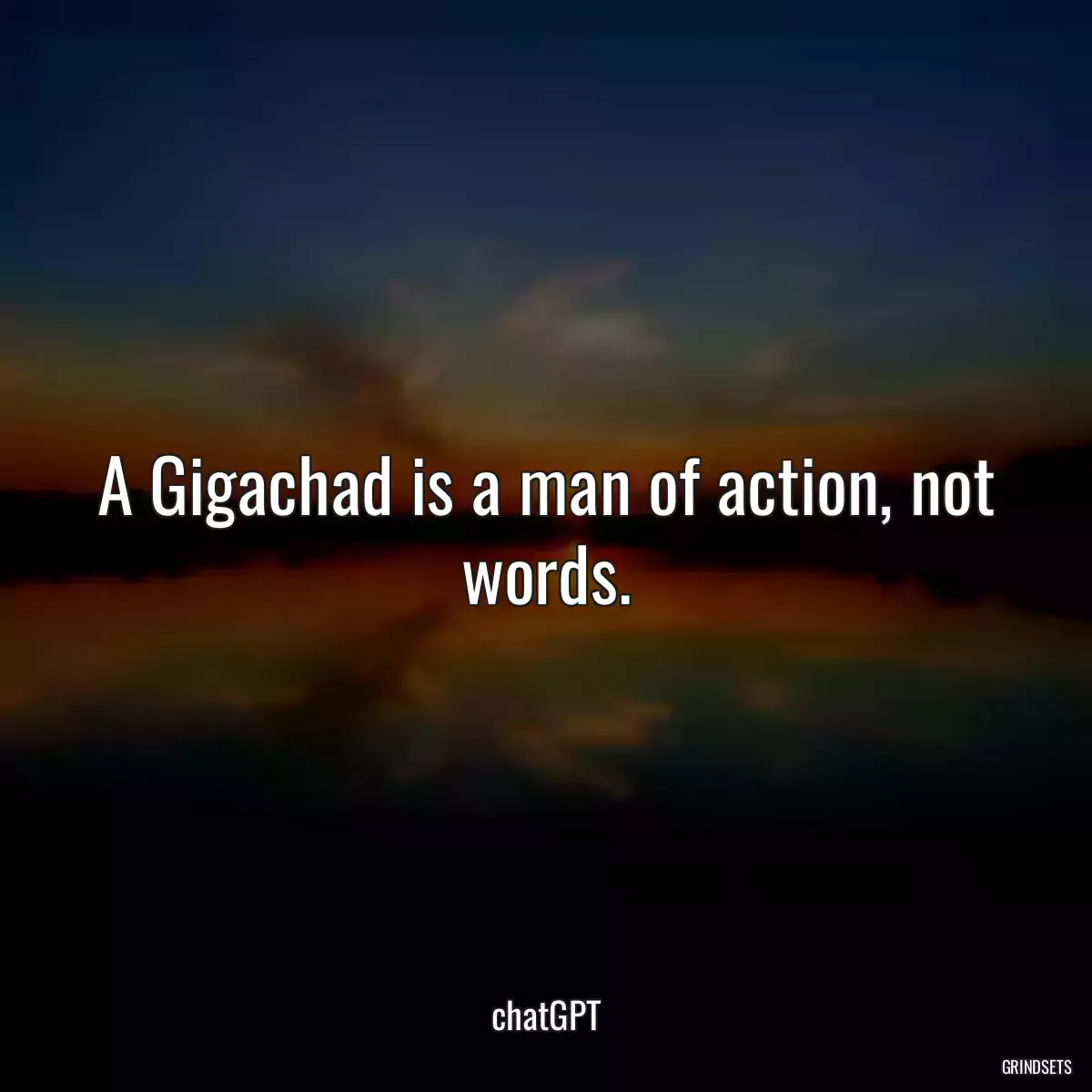 A Gigachad is a man of action, not words.