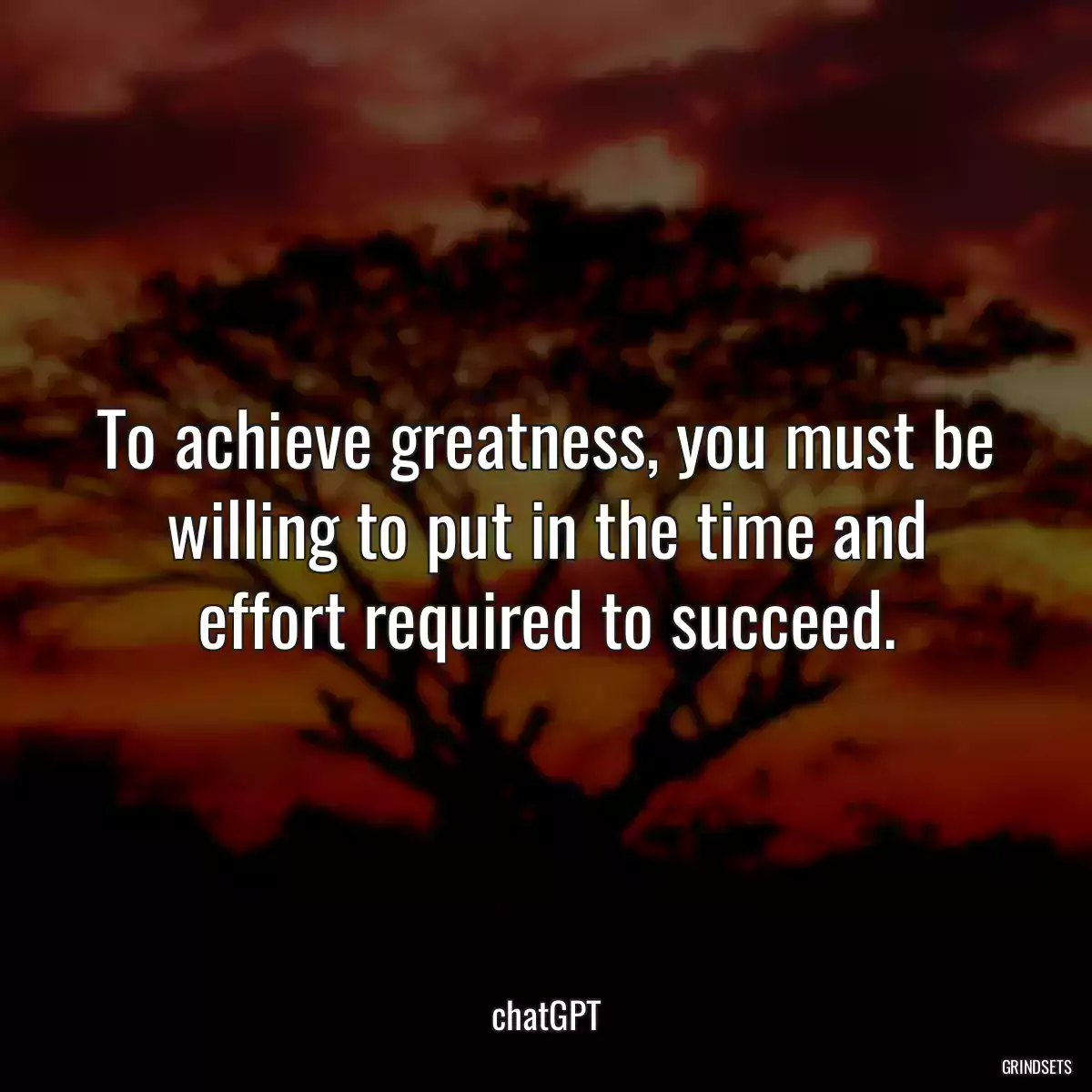 To achieve greatness, you must be willing to put in the time and effort required to succeed.