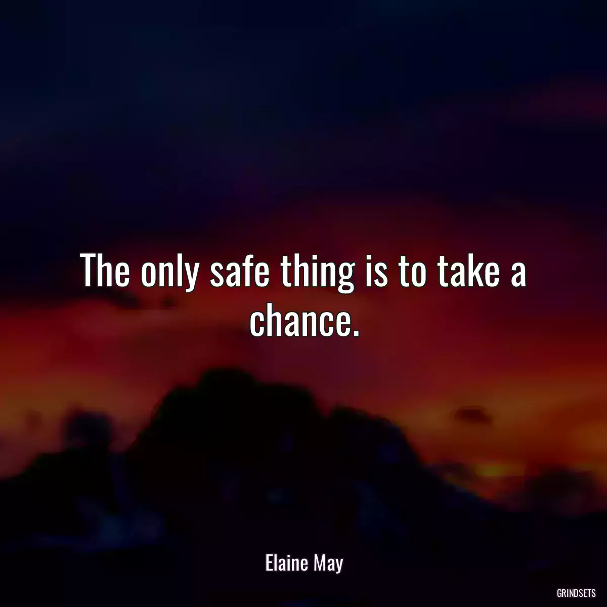 The only safe thing is to take a chance.