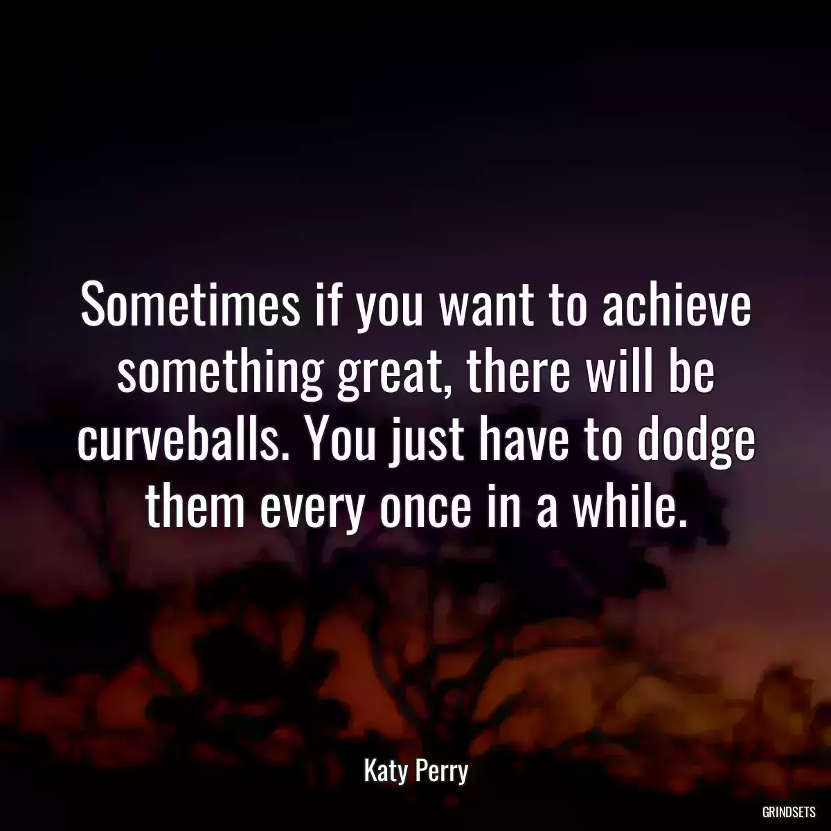 Sometimes if you want to achieve something great, there will be curveballs. You just have to dodge them every once in a while.