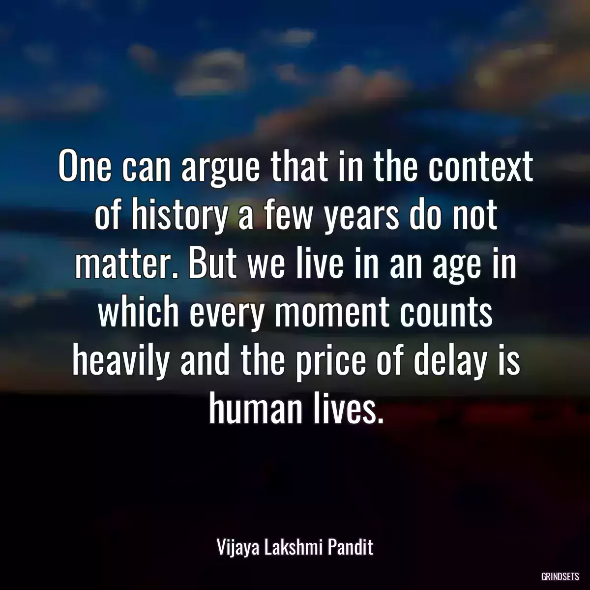 One can argue that in the context of history a few years do not matter. But we live in an age in which every moment counts heavily and the price of delay is human lives.